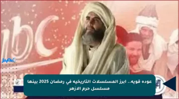 عودة قوية.. أبرز المسلسلات التاريخية في رمضان 2025 بينها مسلسل حرم الأزهر